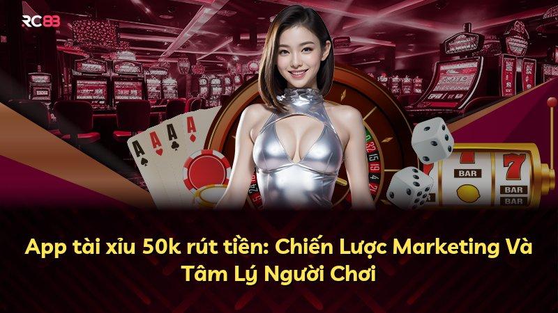App tài xỉu 50k rút tiền: Chiến Lược Marketing Và Tâm Lý Người Chơi