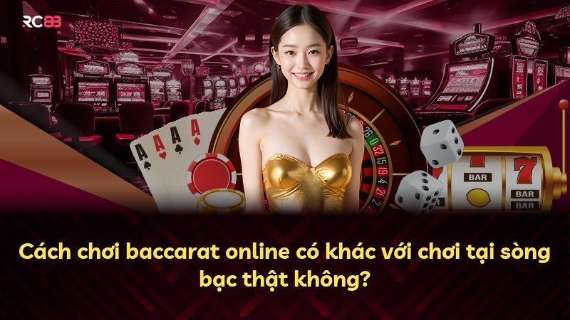 Cách chơi baccarat online có khác với chơi tại sòng bạc thật không?