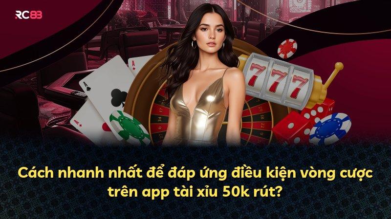 Cách nhanh nhất để đáp ứng điều kiện vòng cược trên app tài xỉu 50k rút?