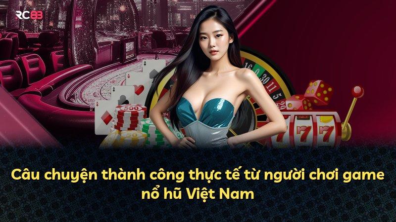 Câu chuyện thành công thực tế từ người chơi game nổ hũ Việt Nam