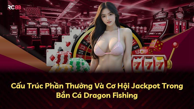 Cấu Trúc Phần Thưởng Và Cơ Hội Jackpot Trong Bắn Cá Dragon Fishing