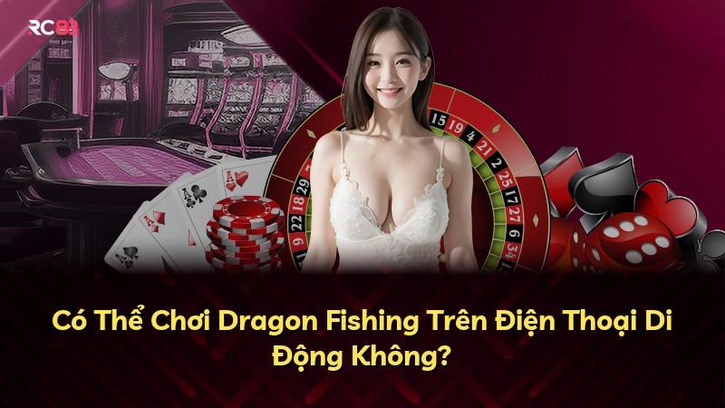 Có Thể Chơi Dragon Fishing Trên Điện Thoại Di Động Không?