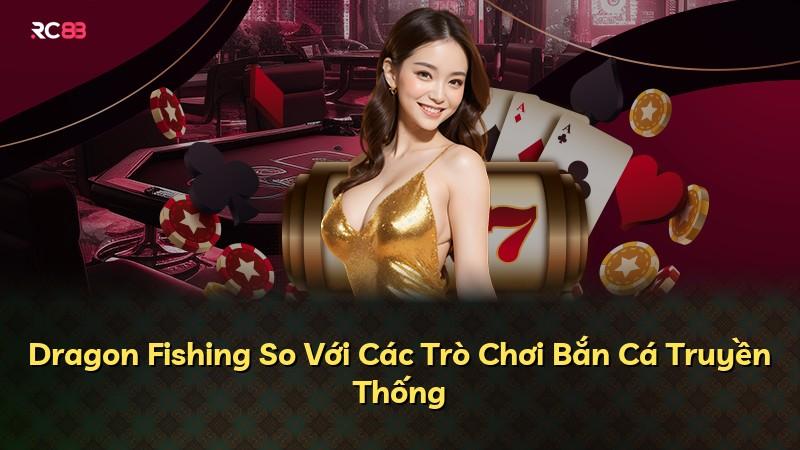 Dragon Fishing So Với Các Trò Chơi Bắn Cá Truyền Thống