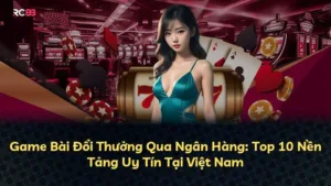 Game Bài Đổi Thưởng Qua Ngân Hàng: Top 10 Nền Tảng Uy Tín Tại Việt Nam