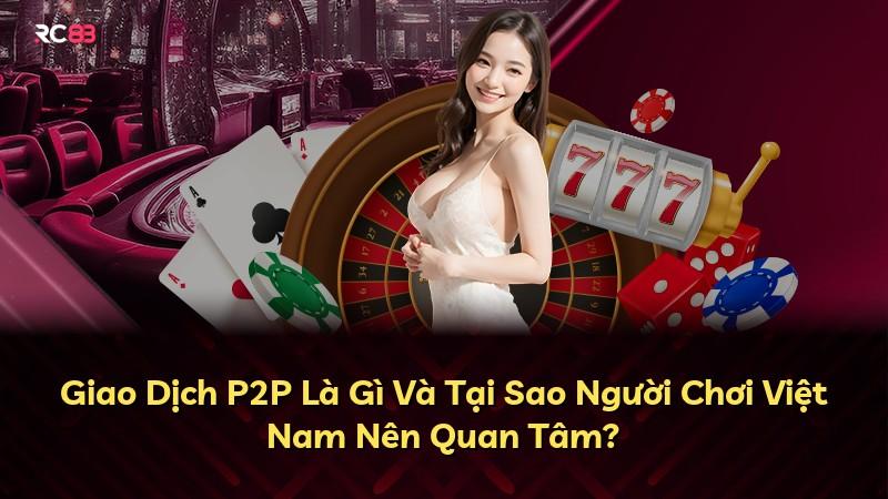 Giao Dịch P2P Là Gì Và Tại Sao Người Chơi Việt Nam Nên Quan Tâm?
