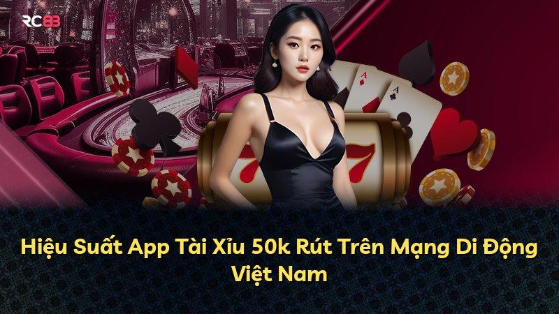 Hiệu Suất App Tài Xỉu 50k Rút Trên Mạng Di Động Việt Nam