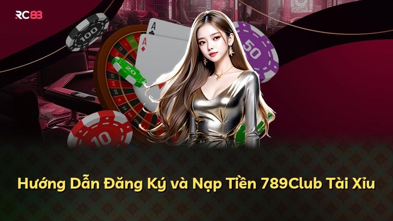 Hướng Dẫn Đăng Ký và Nạp Tiền 789Club Tài Xỉu