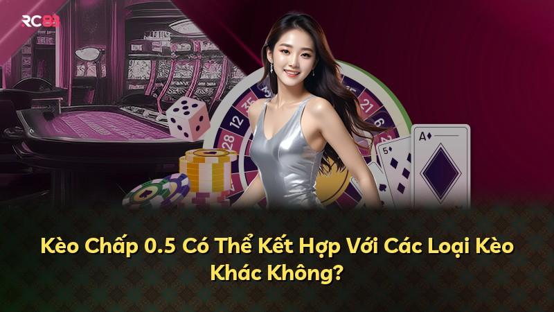 Kèo Chấp 0.5 Có Thể Kết Hợp Với Các Loại Kèo Khác Không?