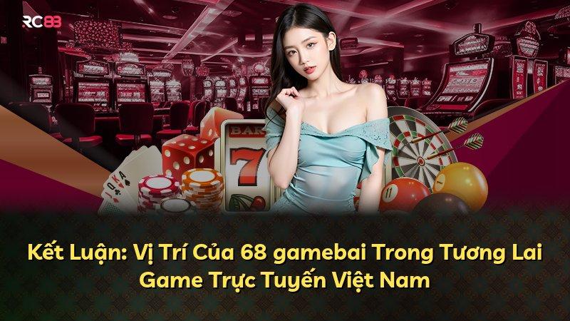 Kết Luận: Vị Trí Của 68 gamebai Trong Tương Lai Game Trực Tuyến Việt Nam