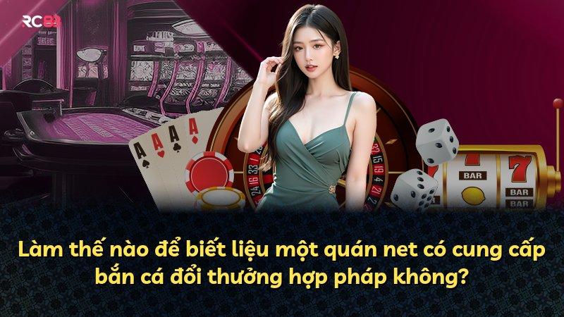 Làm thế nào để biết liệu một quán net có cung cấp bắn cá đổi thưởng hợp pháp không?