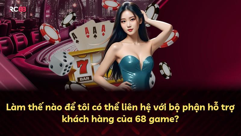 Làm thế nào để tôi có thể liên hệ với bộ phận hỗ trợ khách hàng của 68 game?