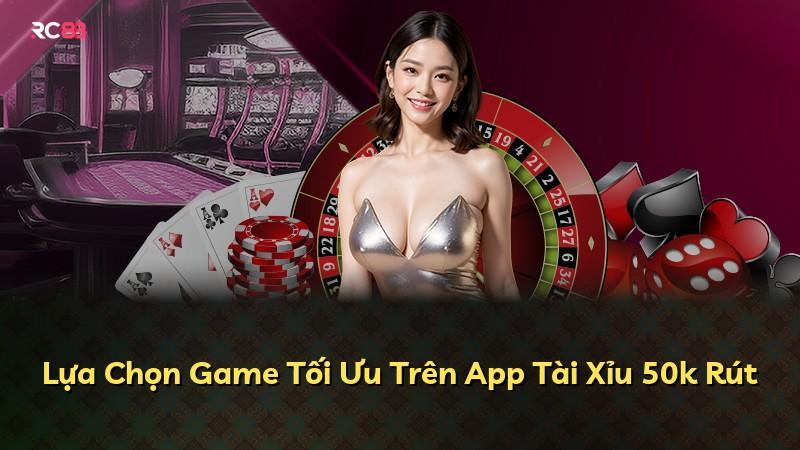 Lựa Chọn Game Tối Ưu Trên App Tài Xỉu 50k Rút