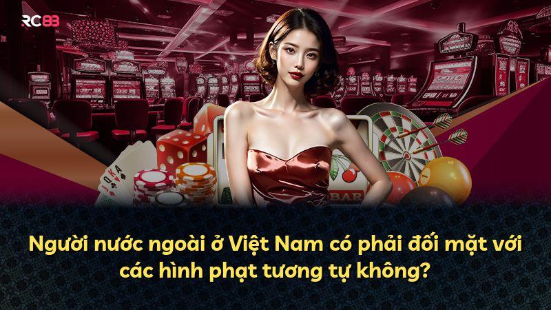 Người nước ngoài ở Việt Nam có phải đối mặt với các hình phạt tương tự không?
