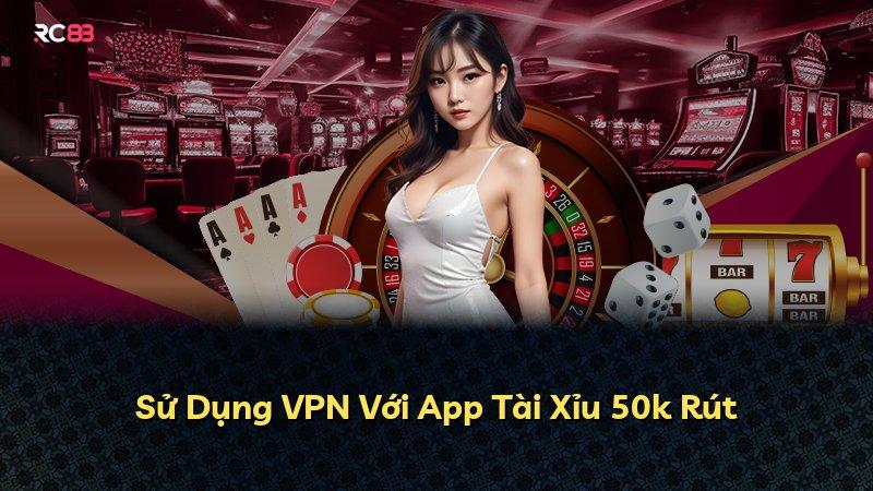 Sử Dụng VPN Với App Tài Xỉu 50k Rút