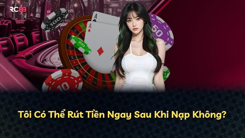 Tôi Có Thể Rút Tiền Ngay Sau Khi Nạp Không?