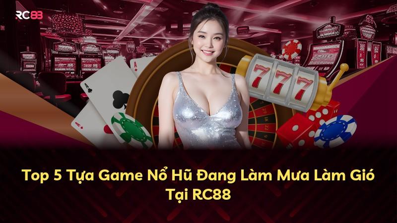 Top 5 Tựa Game Nổ Hũ Đang Làm Mưa Làm Gió Tại RC88