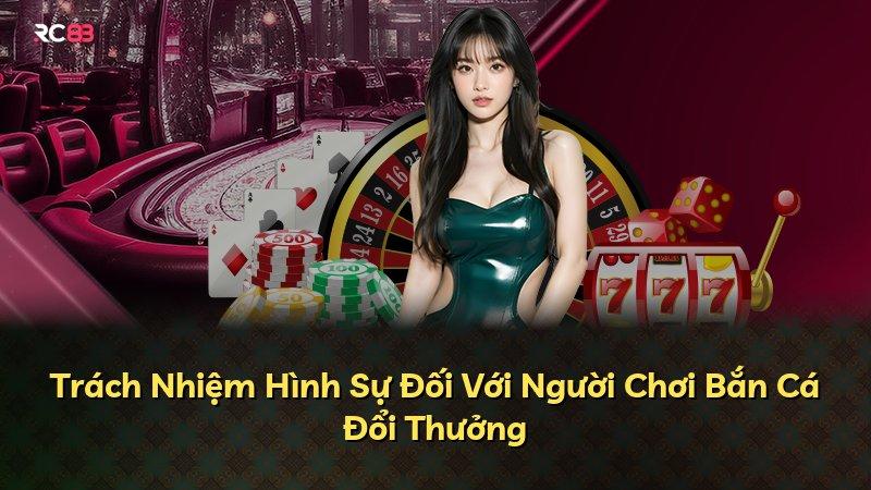 Trách Nhiệm Hình Sự Đối Với Người Chơi Bắn Cá Đổi Thưởng