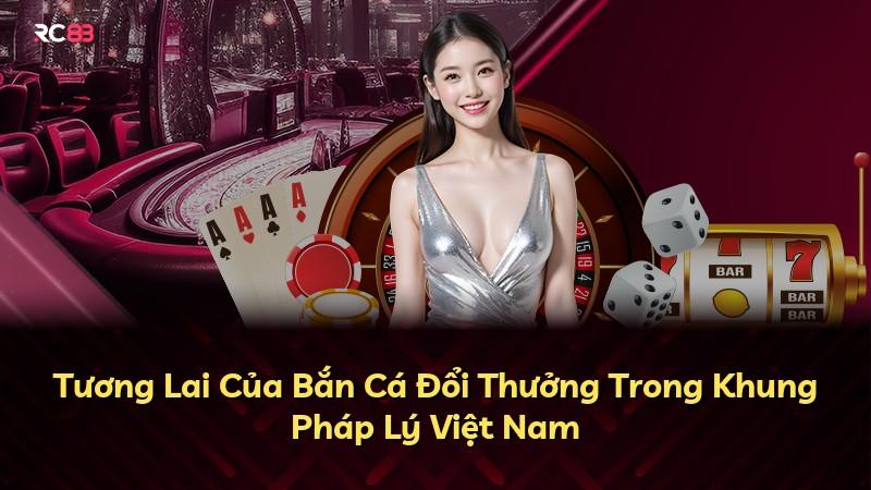 Tương Lai Của Bắn Cá Đổi Thưởng Trong Khung Pháp Lý Việt Nam