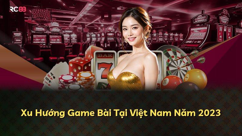Xu Hướng Game Bài Tại Việt Nam Năm 2023